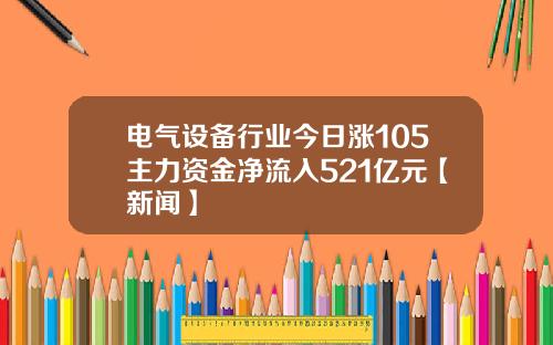 电气设备行业今日涨105主力资金净流入521亿元【新闻】