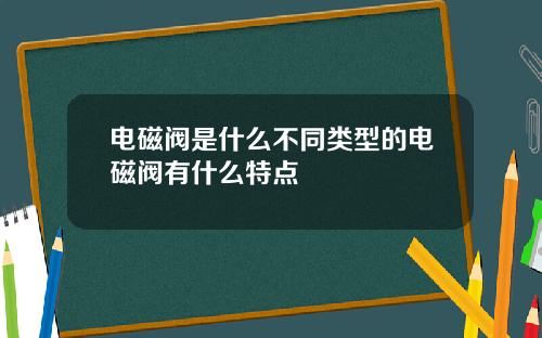 电磁阀是什么不同类型的电磁阀有什么特点