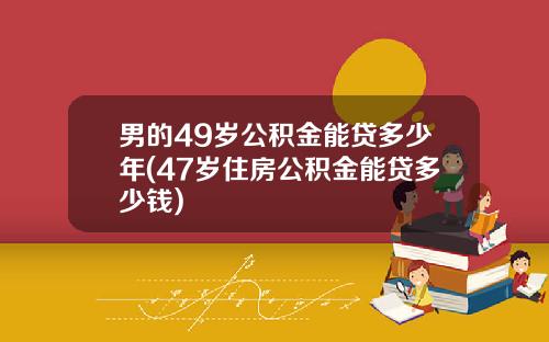 男的49岁公积金能贷多少年(47岁住房公积金能贷多少钱)