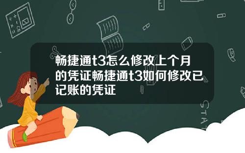 畅捷通t3怎么修改上个月的凭证畅捷通t3如何修改已记账的凭证