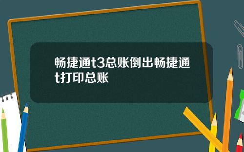 畅捷通t3总账倒出畅捷通t打印总账