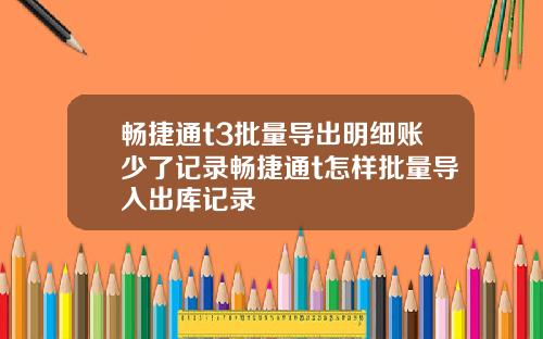 畅捷通t3批量导出明细账少了记录畅捷通t怎样批量导入出库记录