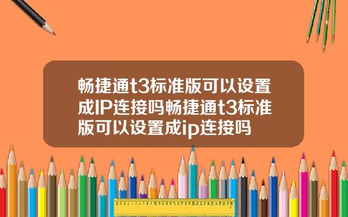 畅捷通t3标准版可以设置成IP连接吗畅捷通t3标准版可以设置成ip连接吗