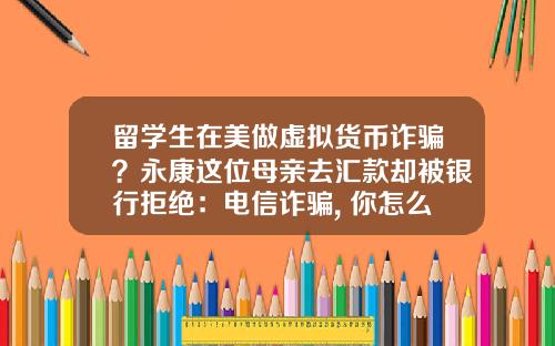 留学生在美做虚拟货币诈骗？永康这位母亲去汇款却被银行拒绝：电信诈骗, 你怎么看？