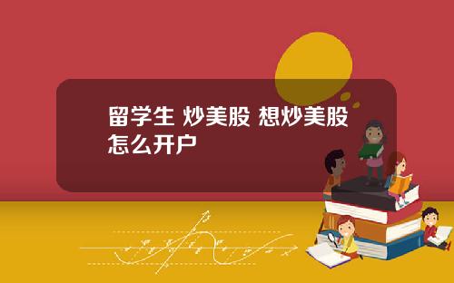 留学生 炒美股 想炒美股怎么开户