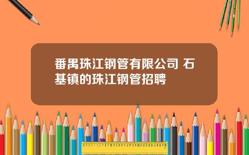番禺珠江钢管有限公司 石基镇的珠江钢管招聘