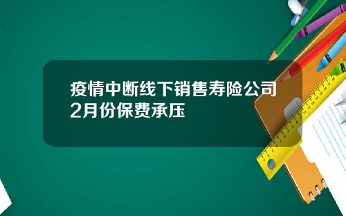 疫情中断线下销售寿险公司2月份保费承压