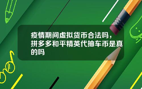 疫情期间虚拟货币合法吗，拼多多和平精英代抽车币是真的吗