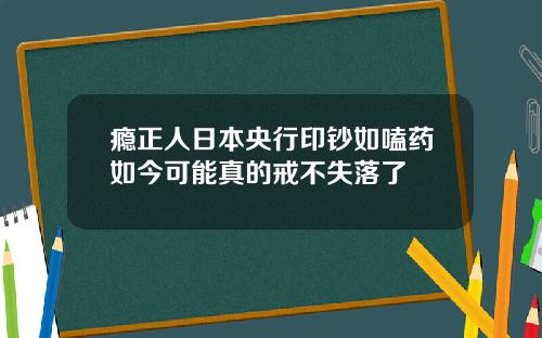 瘾正人日本央行印钞如嗑药如今可能真的戒不失落了