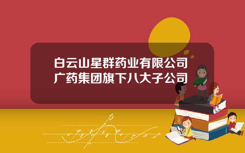 白云山星群药业有限公司 广药集团旗下八大子公司