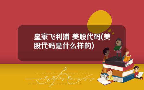 皇家飞利浦 美股代码(美股代码是什么样的)