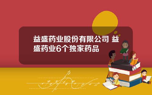 益盛药业股份有限公司 益盛药业6个独家药品