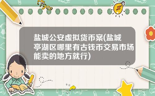 盐城公安虚拟货币案(盐城亭湖区哪里有古钱币交易市场能卖的地方就行)