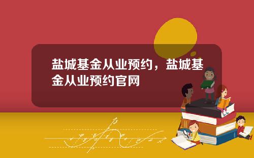 盐城基金从业预约，盐城基金从业预约官网