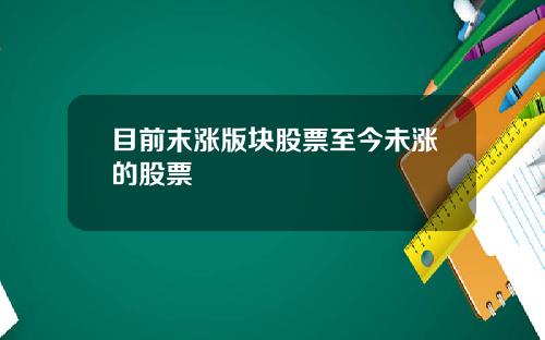 目前末涨版块股票至今未涨的股票