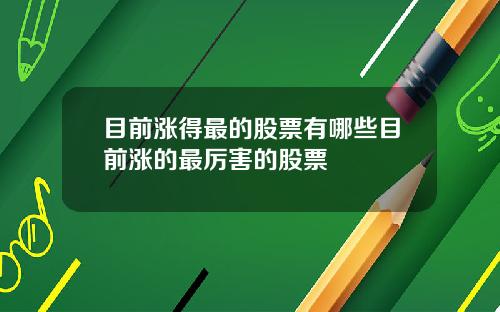 目前涨得最的股票有哪些目前涨的最厉害的股票