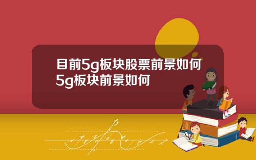 目前5g板块股票前景如何5g板块前景如何