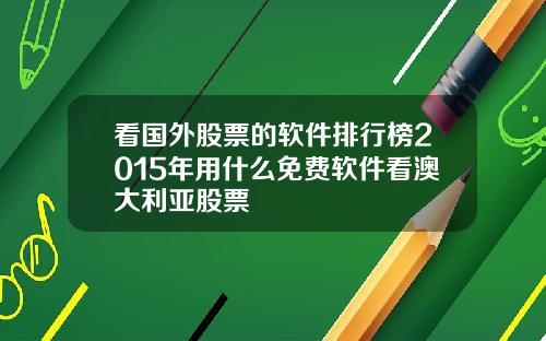 看国外股票的软件排行榜2015年用什么免费软件看澳大利亚股票