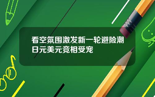 看空氛围激发新一轮避险潮日元美元竞相受宠