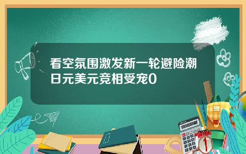 看空氛围激发新一轮避险潮日元美元竞相受宠0