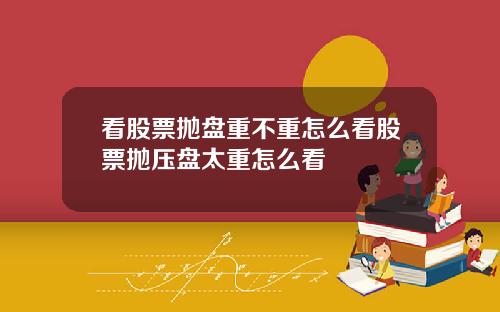 看股票抛盘重不重怎么看股票抛压盘太重怎么看