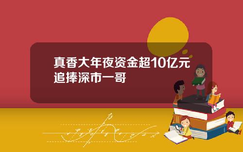 真香大年夜资金超10亿元追捧深市一哥