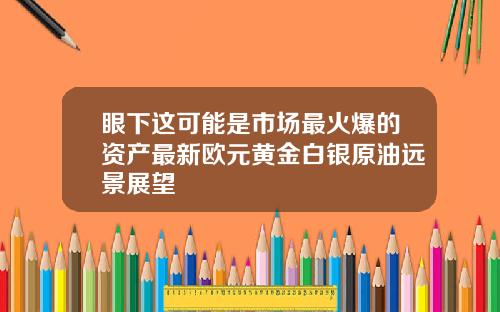 眼下这可能是市场最火爆的资产最新欧元黄金白银原油远景展望