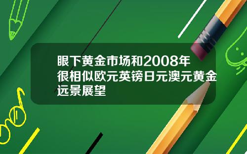 眼下黄金市场和2008年很相似欧元英镑日元澳元黄金远景展望