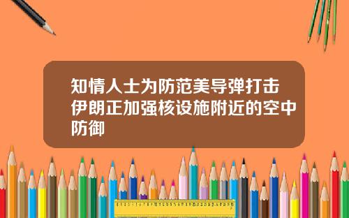 知情人士为防范美导弹打击伊朗正加强核设施附近的空中防御