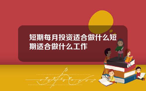 短期每月投资适合做什么短期适合做什么工作