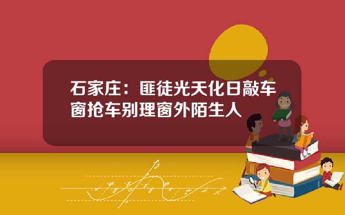 石家庄：匪徒光天化日敲车窗抢车别理窗外陌生人