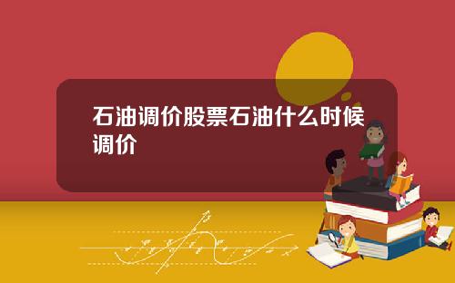 石油调价股票石油什么时候调价