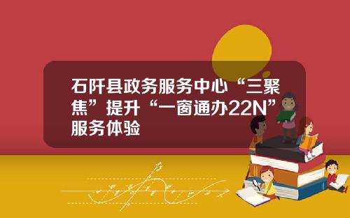 石阡县政务服务中心“三聚焦”提升“一窗通办22N”服务体验