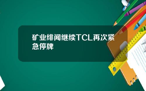 矿业绯闻继续TCL再次紧急停牌