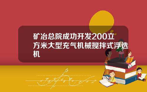 矿冶总院成功开发200立方米大型充气机械搅拌式浮选机