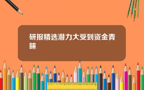 研报精选潜力大受到资金青睐