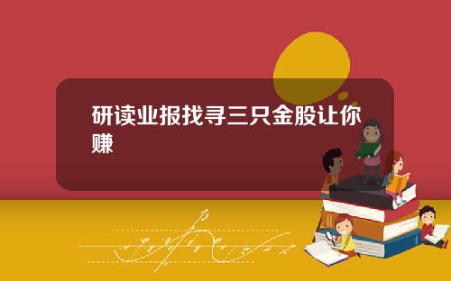 研读业报找寻三只金股让你赚