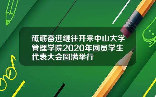 砥砺奋进继往开来中山大学管理学院2020年团员学生代表大会圆满举行