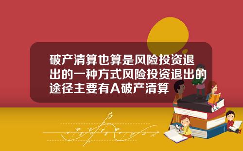 破产清算也算是风险投资退出的一种方式风险投资退出的途径主要有A破产清算