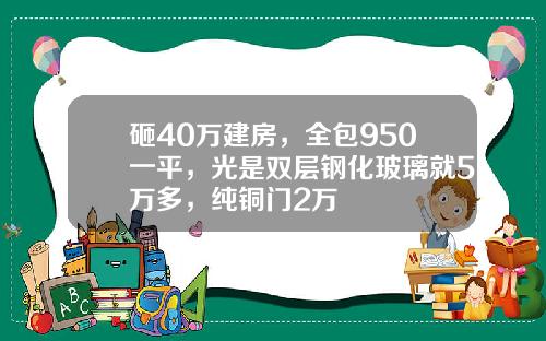 砸40万建房，全包950一平，光是双层钢化玻璃就5万多，纯铜门2万