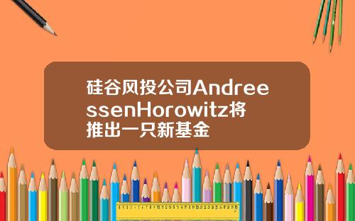 硅谷风投公司AndreessenHorowitz将推出一只新基金