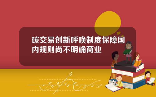碳交易创新呼唤制度保障国内规则尚不明确商业