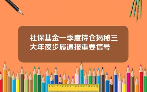 社保基金一季度持仓揭秘三大年夜步履通报重要信号