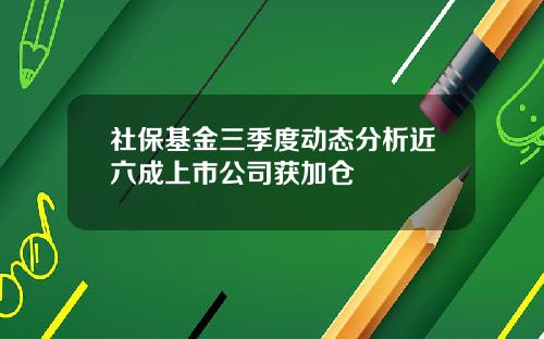 社保基金三季度动态分析近六成上市公司获加仓