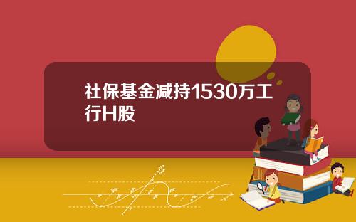 社保基金减持1530万工行H股