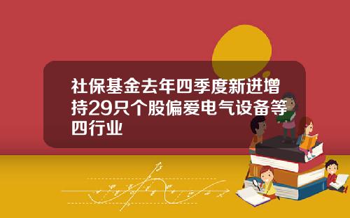 社保基金去年四季度新进增持29只个股偏爱电气设备等四行业