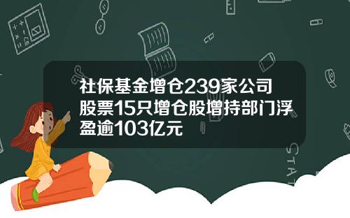 社保基金增仓239家公司股票15只增仓股增持部门浮盈逾103亿元