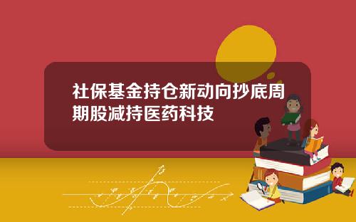 社保基金持仓新动向抄底周期股减持医药科技
