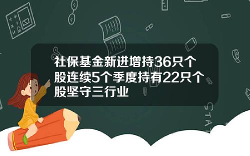 社保基金新进增持36只个股连续5个季度持有22只个股坚守三行业