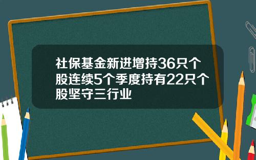 社保基金新进增持36只个股连续5个季度持有22只个股坚守三行业
